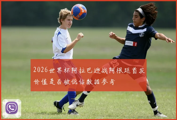 2026世界杯阿拉巴迎战阿根廷首发价值是否被低估数据参考