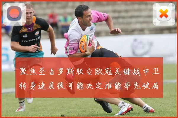 聚焦圣吉罗斯联合欧冠关键战中卫转身速度很可能决定谁能率先破局