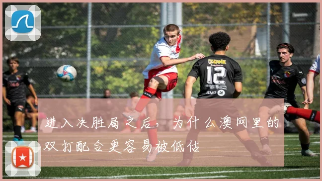 进入决胜局之后,为什么澳网里的双打配合更容易被低估