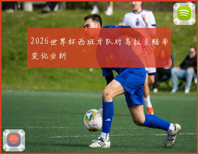 2026世界杯西班牙队对乌拉圭赔率变化分析