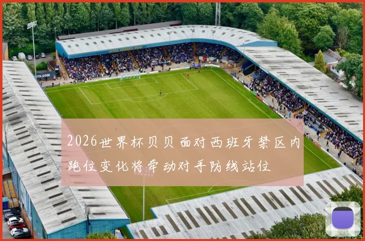 2026世界杯贝贝面对西班牙禁区内跑位变化将牵动对手防线站位