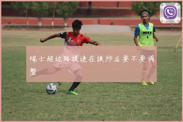 瑞士超边路提速在换帅后要不要调整