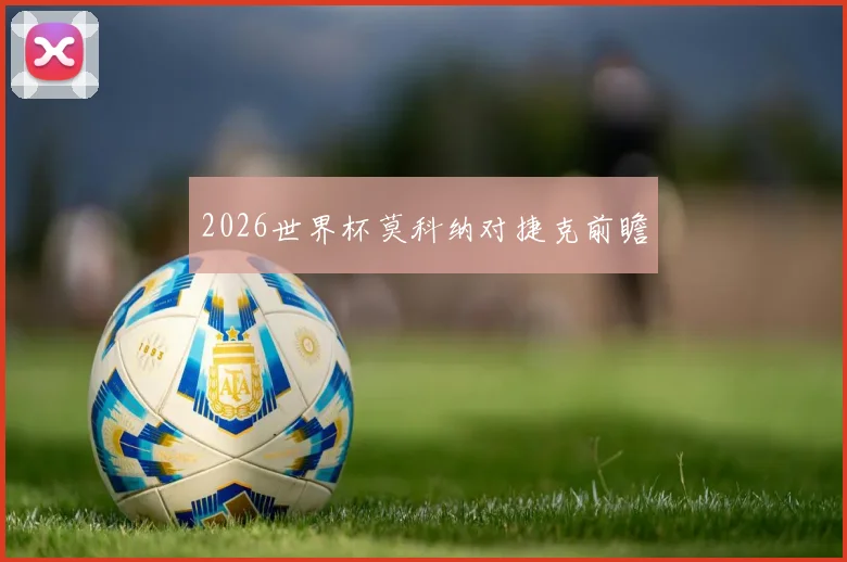 2026世界杯莫科纳对捷克前瞻