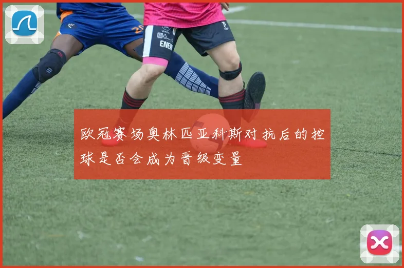 欧冠赛场奥林匹亚科斯对抗后的控球是否会成为晋级变量