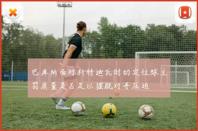 巴库纳面对科特迪瓦时的定位球主罚质量是否足以摆脱对手压迫