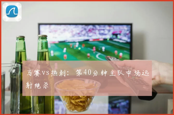 马赛vs热刺:第40分钟主队中场远射绝杀