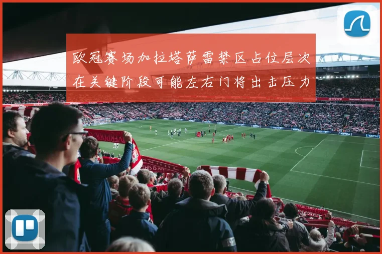 欧冠赛场加拉塔萨雷禁区占位层次在关键阶段可能左右门将出击压力