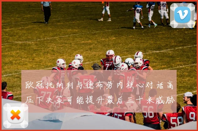 欧冠托纳利与德布劳内核心对话高压下决策可能提升最后三十米威胁