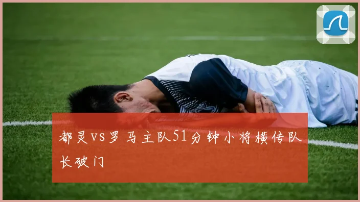 都灵vs罗马主队51分钟小将横传队长破门