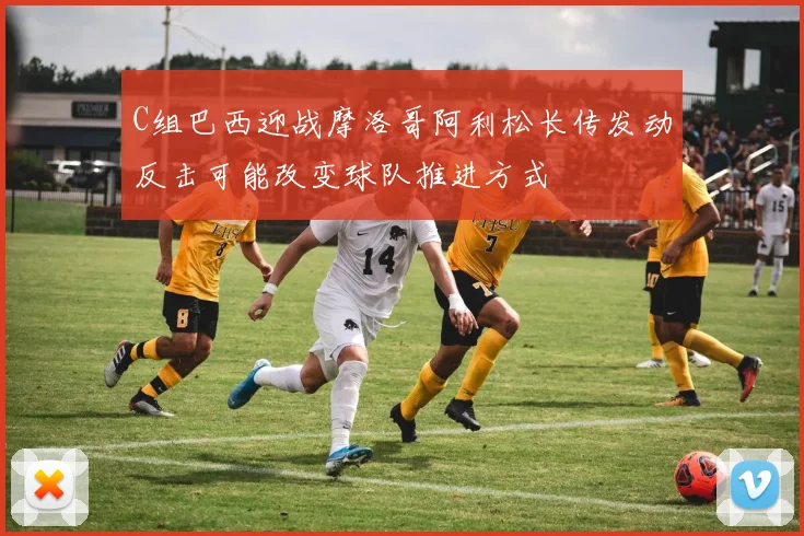 C组巴西迎战摩洛哥阿利松长传发动反击可能改变球队推进方式