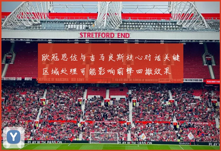 欧冠恩佐与吉马良斯核心对话关键区域处理可能影响前锋回撤效果