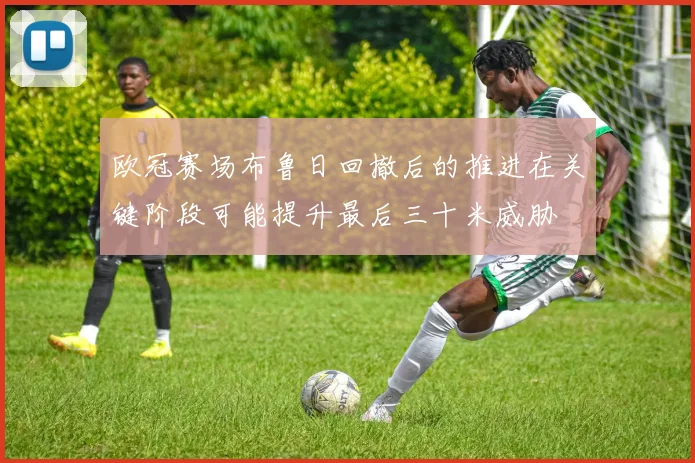 欧冠赛场布鲁日回撤后的推进在关键阶段可能提升最后三十米威胁