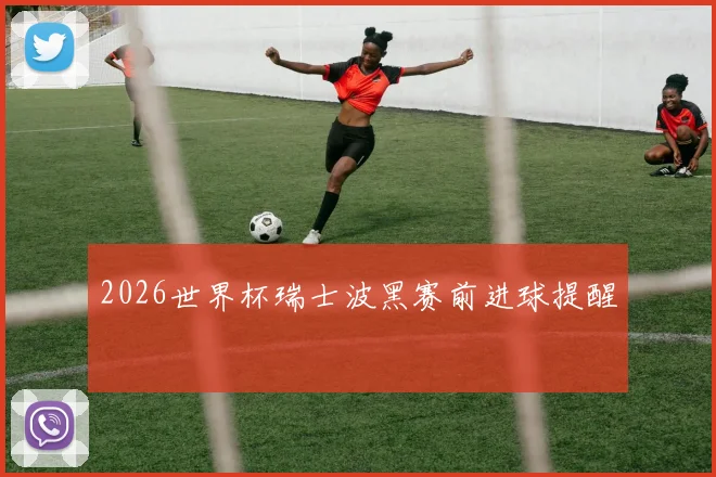 2026世界杯瑞士波黑赛前进球提醒